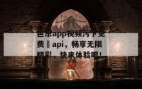 芭乐app视频污下免费汅api，畅享无限精彩，快来体验吧！