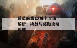 碧蓝航线EX关卡全面解析：挑战与奖励攻略攻略