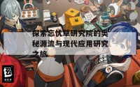 探索忘忧草研究院的奥秘源流与现代应用研究之旅