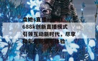 盘她s直播app33688k创新直播模式引领互动新时代，尽享精彩无限娱乐体验