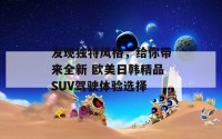 发现独特风格，给你带来全新 欧美日韩精品SUV驾驶体验选择