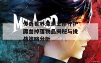 传奇世界深渊王座守护魔兽掉落物品揭秘与挑战策略分析