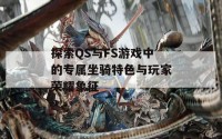 探索QS与FS游戏中的专属坐骑特色与玩家荣耀象征