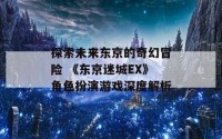 探索未来东京的奇幻冒险 《东京迷城EX》角色扮演游戏深度解析