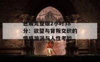 色戒完整版2小时38分：欲望与背叛交织的情感漩涡与人性考验