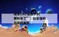 探索DNF深渊中的“哪吒补丁”：玩家福利与风险解析