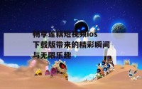 畅享莲藕短视频ios下载版带来的精彩瞬间与无限乐趣