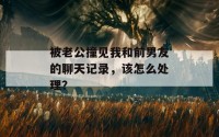 被老公撞见我和前男友的聊天记录，该怎么处理？