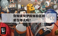 你知道甸伊园体验区到底在哪儿吗？