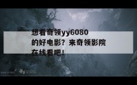 想看奇领yy6080的好电影？来奇领影院在线看吧！