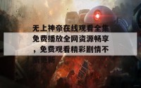 无上神帝在线观看全集免费播放全网资源畅享，免费观看精彩剧情不断更新