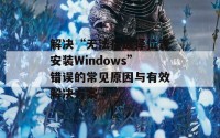 解决“无法在选择位置安装Windows”错误的常见原因与有效解决方案