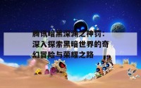 腾讯暗黑深渊之神罚：深入探索黑暗世界的奇幻冒险与荣耀之路