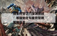 探索时空之门深渊挑战：等级划分与疲劳管理策略指南