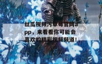 丝瓜视频污草莓官网app，来看看你可能会喜欢的精彩视频频道！