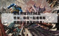 精东传媒2021精品密友，带你一起看看那些精彩好朋友的故事！