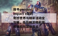 探寻genshin impact e站的奇妙世界与精彩活动全攻略，带你畅游精彩游戏体验与活动亮点！