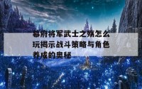 幕府将军武士之殇怎么玩揭示战斗策略与角色养成的奥秘