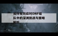 如何有效应对DNF组队中的深渊挑战与策略解析