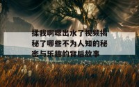 揉我啊嗯出水了视频揭秘了哪些不为人知的秘密与乐趣的背后故事