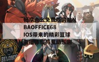 畅享九幺免费版网站NBAOFFICE68IOS带来的精彩篮球直播体验与互动乐趣