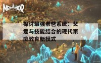 探讨最强老爸系统：父爱与技能结合的现代家庭教育新模式