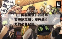 《三国群英录》武将阵容搭配攻略，提升战斗力的必备秘籍