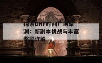 探索DNF时间广场深渊：新副本挑战与丰富奖励详解