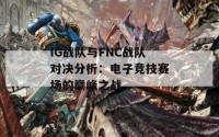 IG战队与FNC战队对决分析：电子竞技赛场的巅峰之战