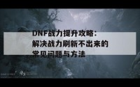 DNF战力提升攻略：解决战力刷新不出来的常见问题与方法