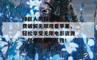 绿巨人黑科技app免费破解无限观看苹果，轻松享受无限电影资源，尽情追剧不花钱！