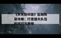 《天天数码兽》后期阵容攻略：打造强大队伍的技巧与策略