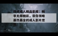 四虎成人精品影库：畅享无限精彩，带你领略最热最全的成人影片世界！