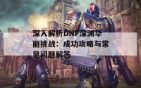 深入解析DNF深渊华丽挑战：成功攻略与常见问题解答