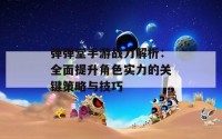 弹弹堂手游战力解析：全面提升角色实力的关键策略与技巧