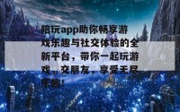 陪玩app助你畅享游戏乐趣与社交体验的全新平台，带你一起玩游戏，交朋友，享受无尽乐趣！