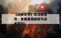 《战舰世界》巡洋舰推荐：掌握最强舰艇与战术技巧！