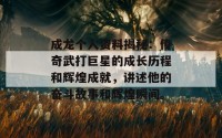 成龙个人资料揭秘：传奇武打巨星的成长历程和辉煌成就，讲述他的奋斗故事和辉煌瞬间。