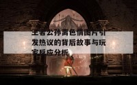 王者公孙离色情图片引发热议的背后故事与玩家反应分析