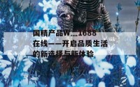 国精产品W灬1688在线——开启品质生活的新选择与新体验