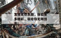 发现无尽乐趣，体验更多精彩，带给你无限惊喜！