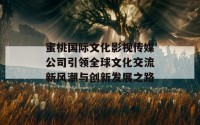 蜜桃国际文化影视传媒公司引领全球文化交流新风潮与创新发展之路