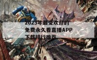 2023年最受欢迎的免费永久看直播APP下载排行推荐