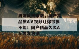 男友风潮来袭，国产高品质AⅤ视频让你欲罢不能！国产精品久久AⅤ男友浪潮