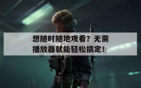 想随时随地观看？无需播放器就能轻松搞定！