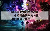 幼儿园老师的幽默故事：小鸡带来的欢笑与孩子们的成长启示