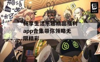 畅享生活乐趣精品福利app合集带你领略无限精彩