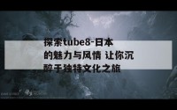 探索tube8-日本的魅力与风情 让你沉醉于独特文化之旅