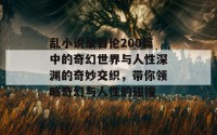 乱小说录目伦200篇中的奇幻世界与人性深渊的奇妙交织，带你领略奇幻与人性的碰撞