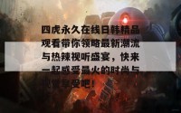 四虎永久在线日韩精品观看带你领略最新潮流与热辣视听盛宴，快来一起感受最火的时尚与视觉享受吧！